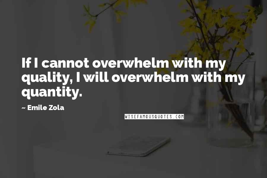 Emile Zola Quotes: If I cannot overwhelm with my quality, I will overwhelm with my quantity.