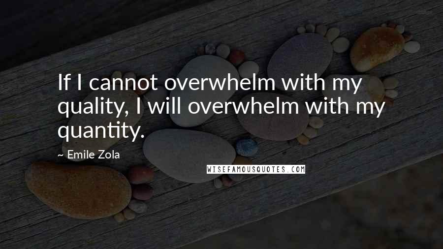 Emile Zola Quotes: If I cannot overwhelm with my quality, I will overwhelm with my quantity.