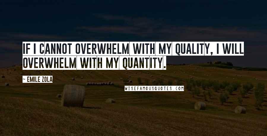 Emile Zola Quotes: If I cannot overwhelm with my quality, I will overwhelm with my quantity.