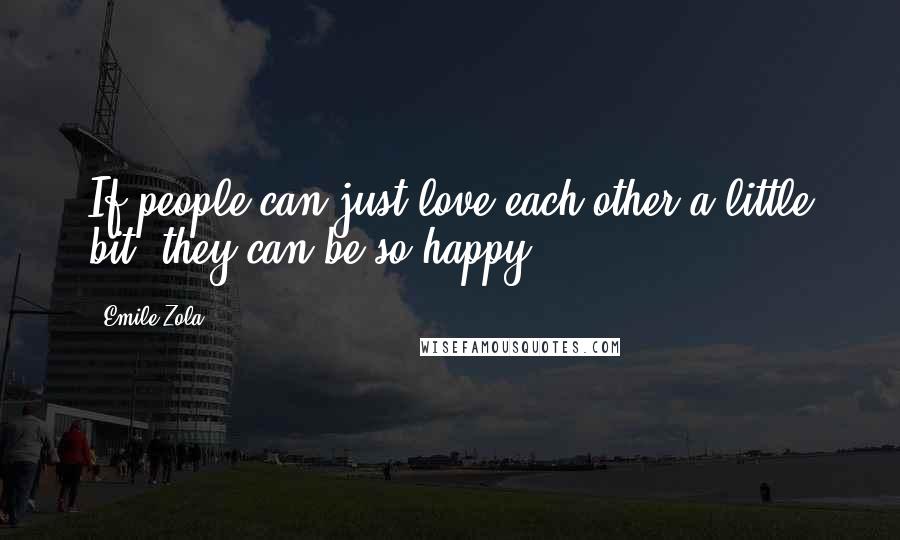 Emile Zola Quotes: If people can just love each other a little bit, they can be so happy.