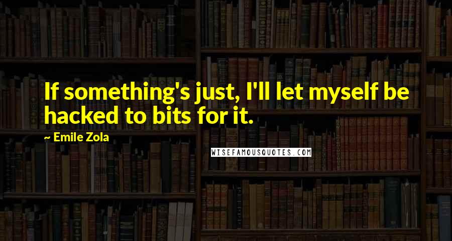 Emile Zola Quotes: If something's just, I'll let myself be hacked to bits for it.