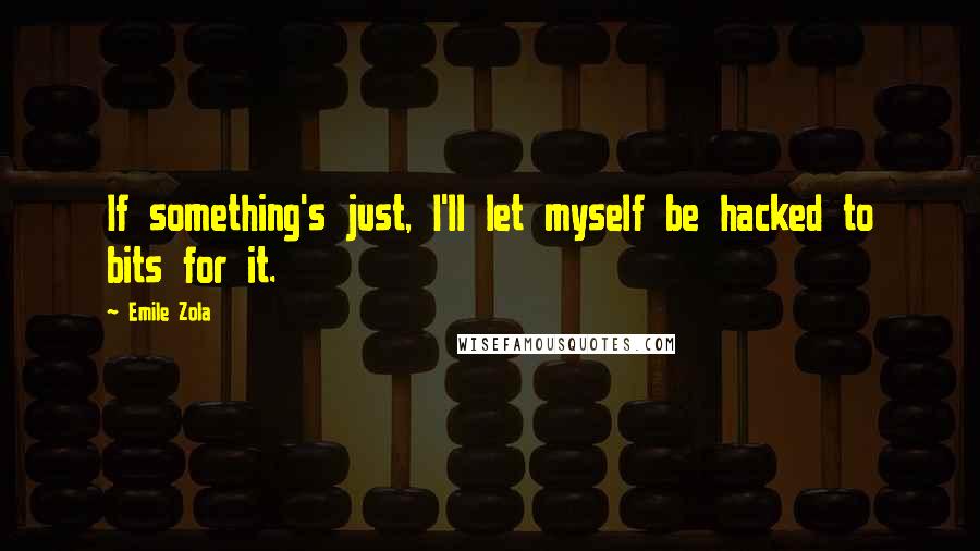 Emile Zola Quotes: If something's just, I'll let myself be hacked to bits for it.