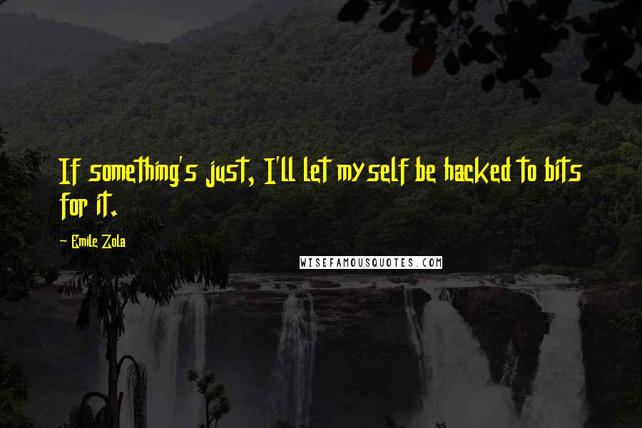 Emile Zola Quotes: If something's just, I'll let myself be hacked to bits for it.