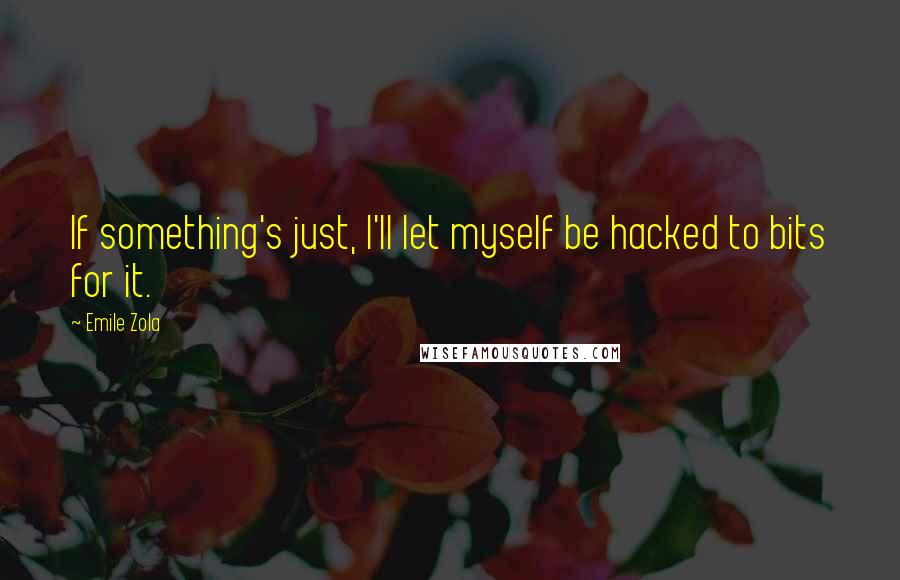 Emile Zola Quotes: If something's just, I'll let myself be hacked to bits for it.