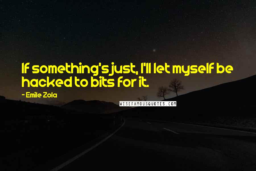 Emile Zola Quotes: If something's just, I'll let myself be hacked to bits for it.