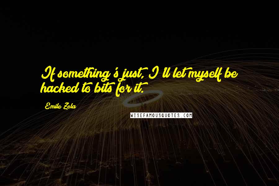 Emile Zola Quotes: If something's just, I'll let myself be hacked to bits for it.