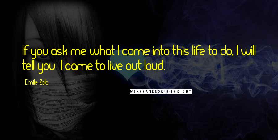 Emile Zola Quotes: If you ask me what I came into this life to do, I will tell you: I came to live out loud.