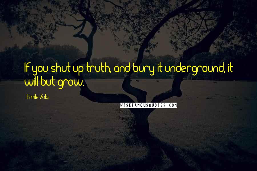 Emile Zola Quotes: If you shut up truth, and bury it underground, it will but grow.
