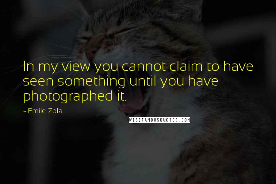 Emile Zola Quotes: In my view you cannot claim to have seen something until you have photographed it.