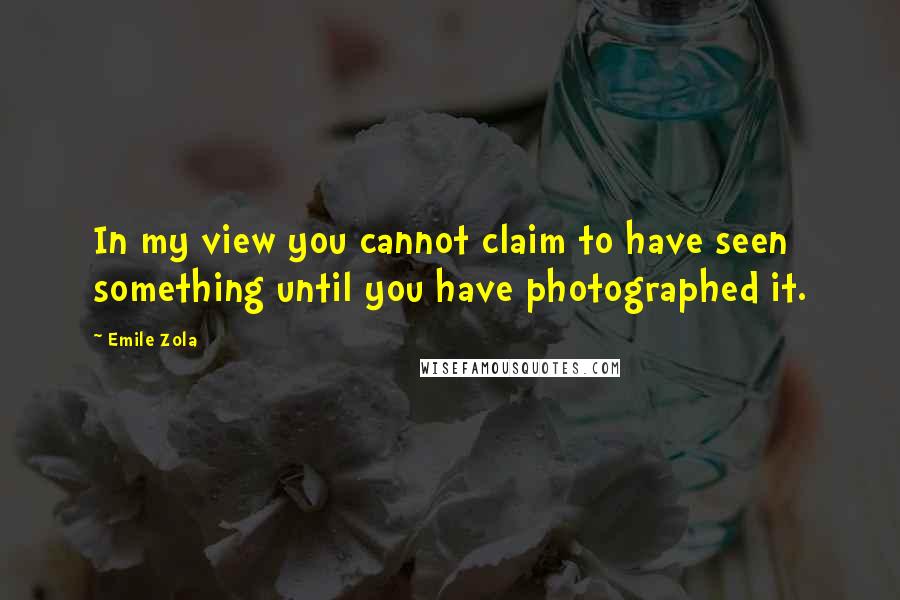 Emile Zola Quotes: In my view you cannot claim to have seen something until you have photographed it.