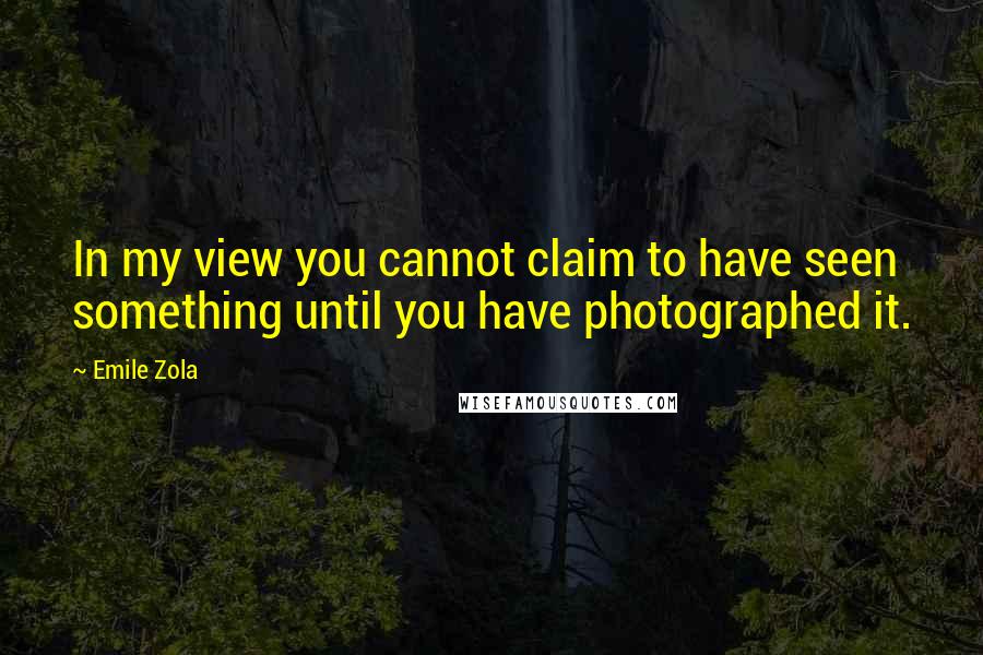 Emile Zola Quotes: In my view you cannot claim to have seen something until you have photographed it.