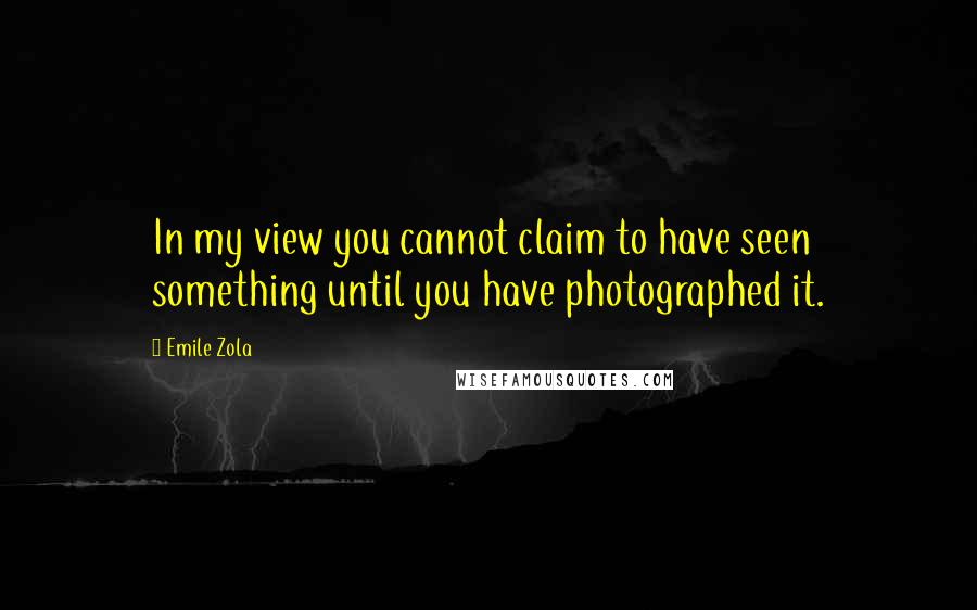 Emile Zola Quotes: In my view you cannot claim to have seen something until you have photographed it.