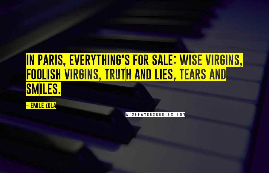 Emile Zola Quotes: In Paris, everything's for sale: wise virgins, foolish virgins, truth and lies, tears and smiles.