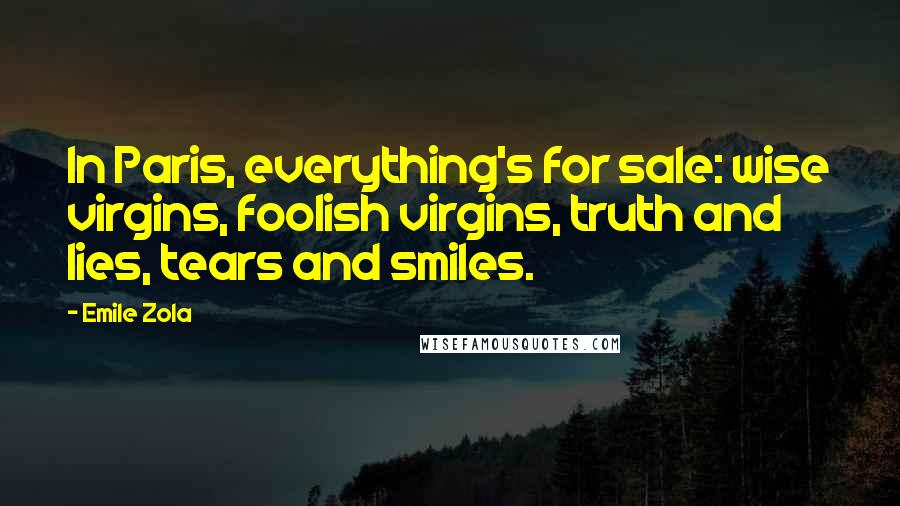 Emile Zola Quotes: In Paris, everything's for sale: wise virgins, foolish virgins, truth and lies, tears and smiles.