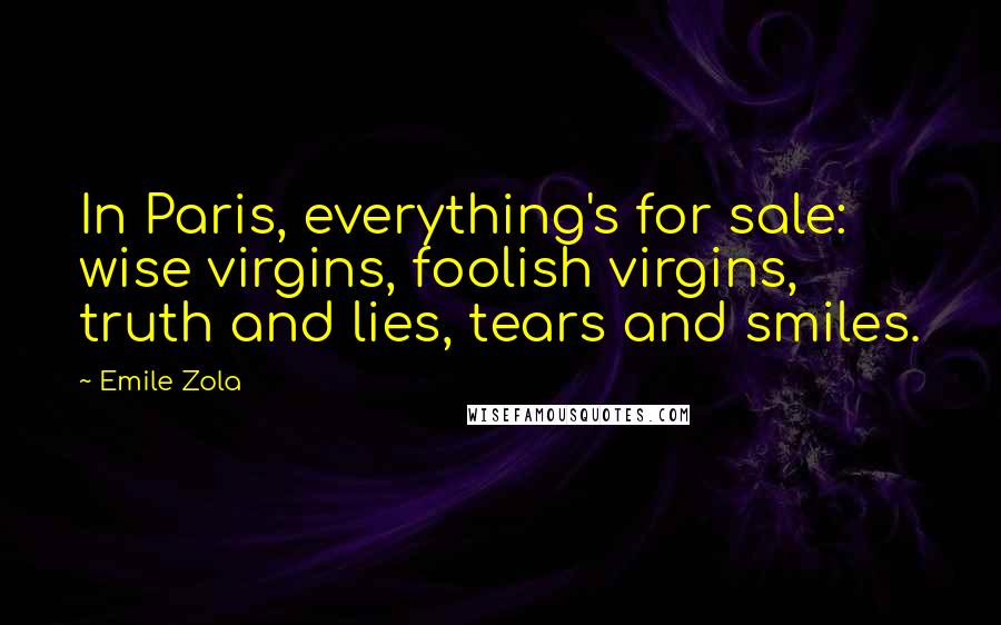 Emile Zola Quotes: In Paris, everything's for sale: wise virgins, foolish virgins, truth and lies, tears and smiles.
