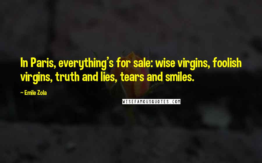 Emile Zola Quotes: In Paris, everything's for sale: wise virgins, foolish virgins, truth and lies, tears and smiles.