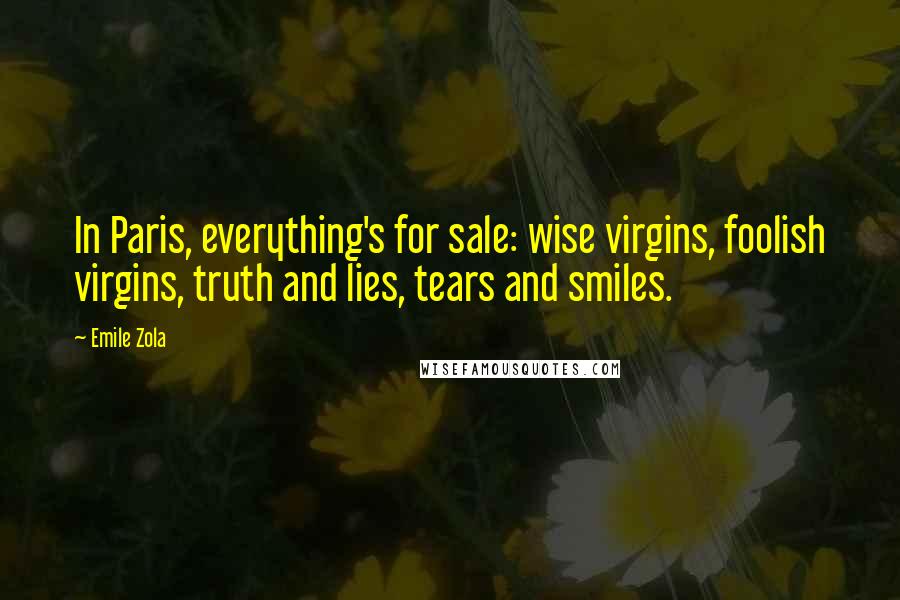 Emile Zola Quotes: In Paris, everything's for sale: wise virgins, foolish virgins, truth and lies, tears and smiles.
