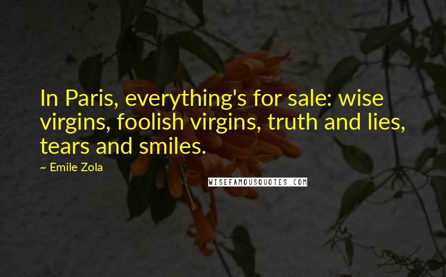 Emile Zola Quotes: In Paris, everything's for sale: wise virgins, foolish virgins, truth and lies, tears and smiles.