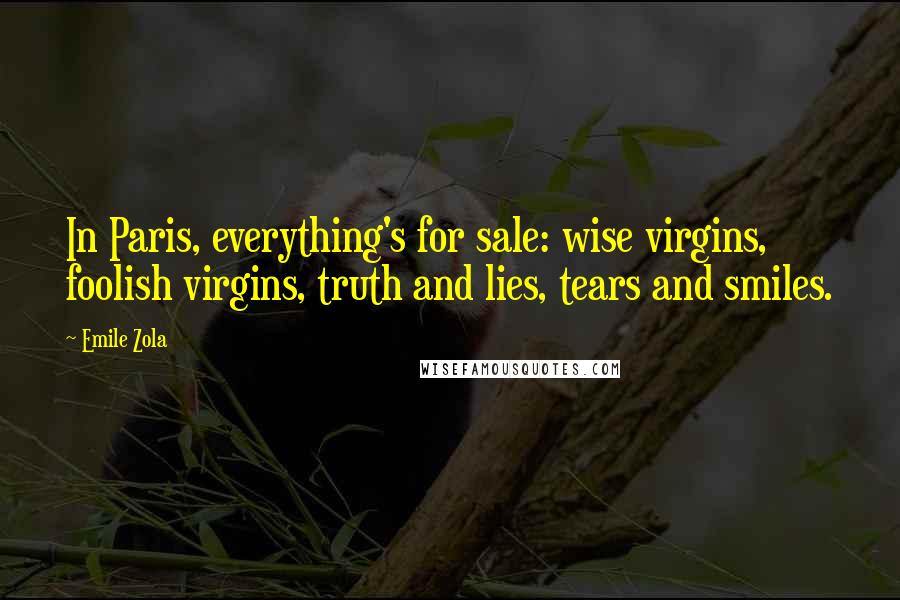Emile Zola Quotes: In Paris, everything's for sale: wise virgins, foolish virgins, truth and lies, tears and smiles.