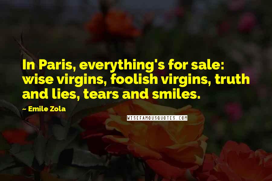 Emile Zola Quotes: In Paris, everything's for sale: wise virgins, foolish virgins, truth and lies, tears and smiles.