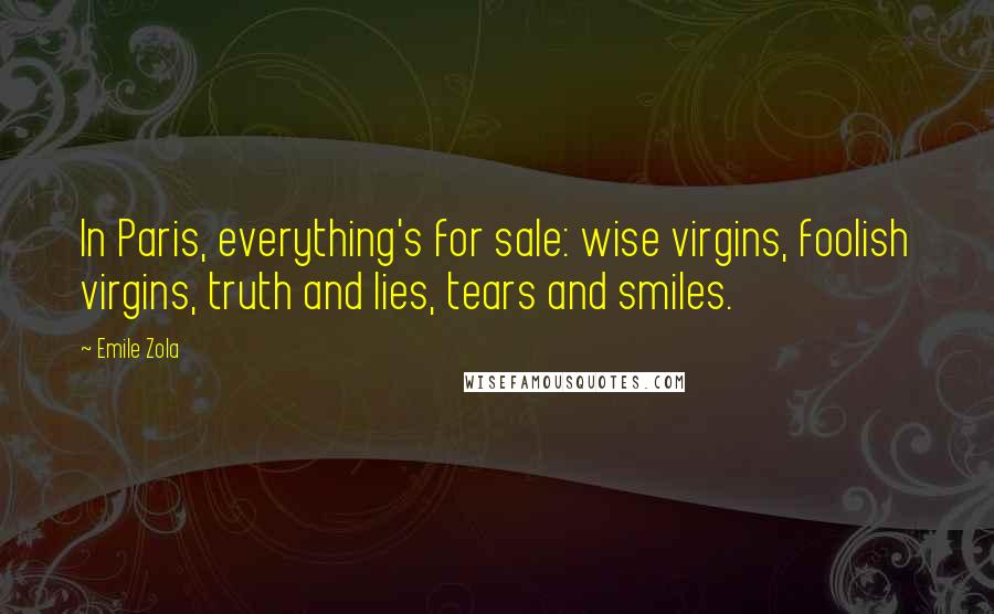 Emile Zola Quotes: In Paris, everything's for sale: wise virgins, foolish virgins, truth and lies, tears and smiles.