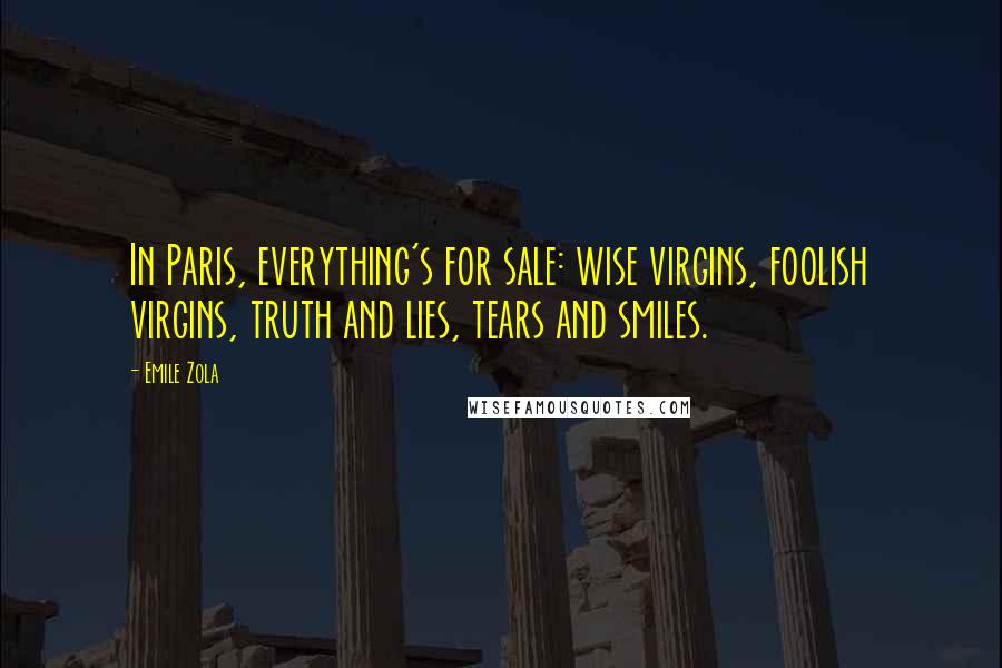 Emile Zola Quotes: In Paris, everything's for sale: wise virgins, foolish virgins, truth and lies, tears and smiles.