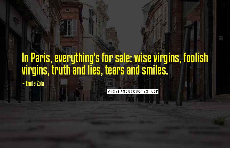 Emile Zola Quotes: In Paris, everything's for sale: wise virgins, foolish virgins, truth and lies, tears and smiles.