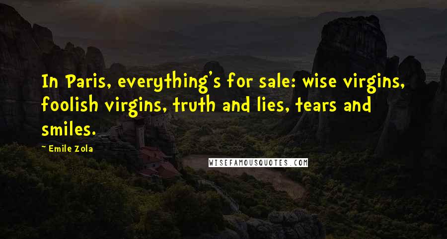 Emile Zola Quotes: In Paris, everything's for sale: wise virgins, foolish virgins, truth and lies, tears and smiles.