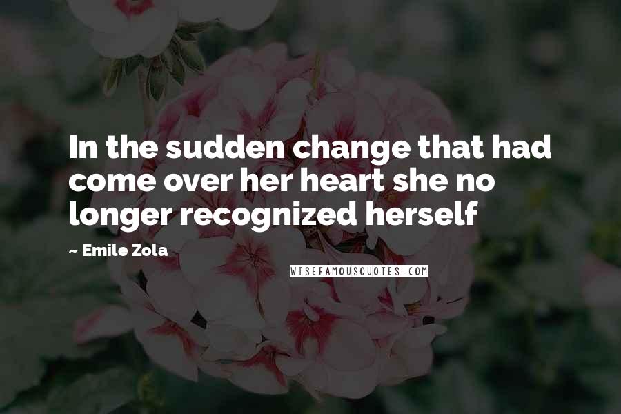 Emile Zola Quotes: In the sudden change that had come over her heart she no longer recognized herself