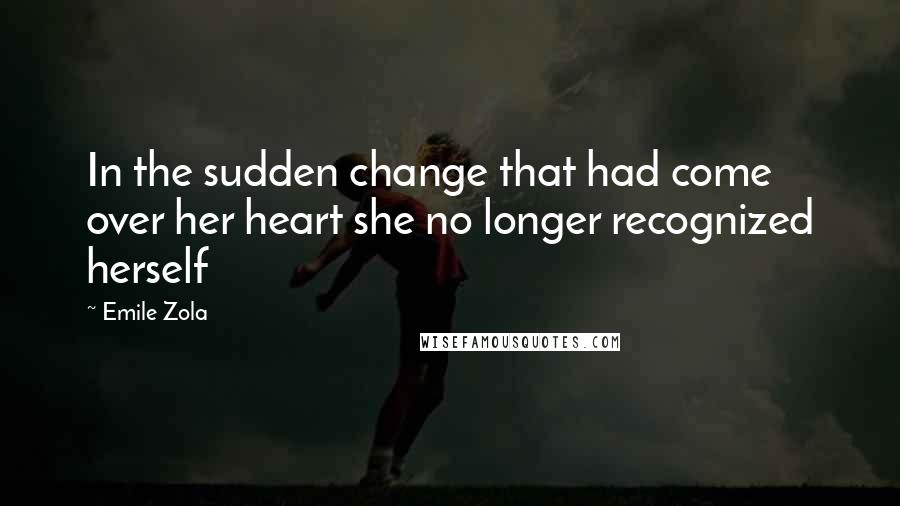 Emile Zola Quotes: In the sudden change that had come over her heart she no longer recognized herself