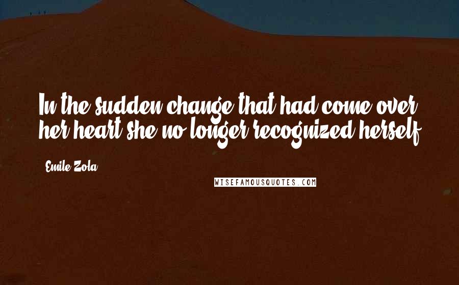 Emile Zola Quotes: In the sudden change that had come over her heart she no longer recognized herself