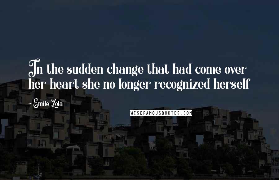 Emile Zola Quotes: In the sudden change that had come over her heart she no longer recognized herself