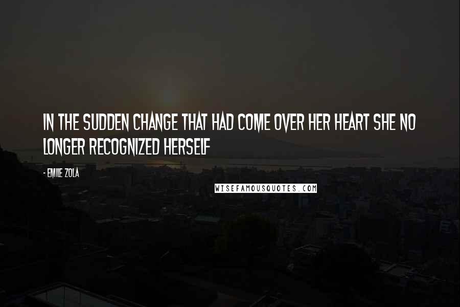 Emile Zola Quotes: In the sudden change that had come over her heart she no longer recognized herself