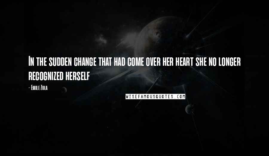 Emile Zola Quotes: In the sudden change that had come over her heart she no longer recognized herself