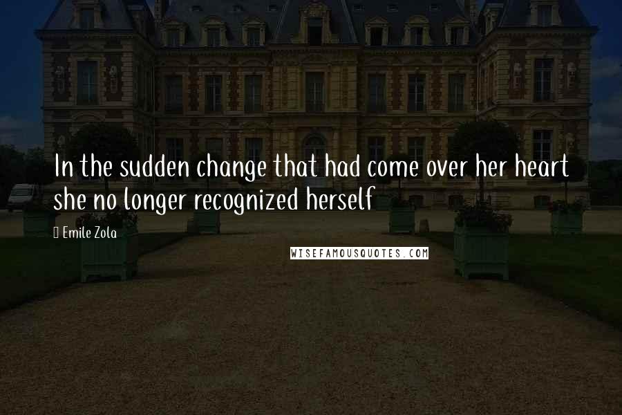 Emile Zola Quotes: In the sudden change that had come over her heart she no longer recognized herself