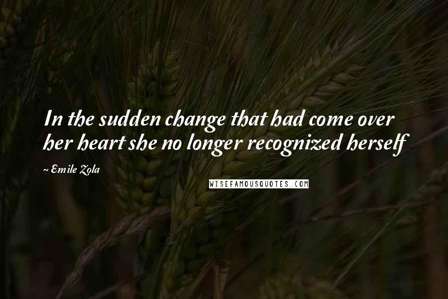 Emile Zola Quotes: In the sudden change that had come over her heart she no longer recognized herself
