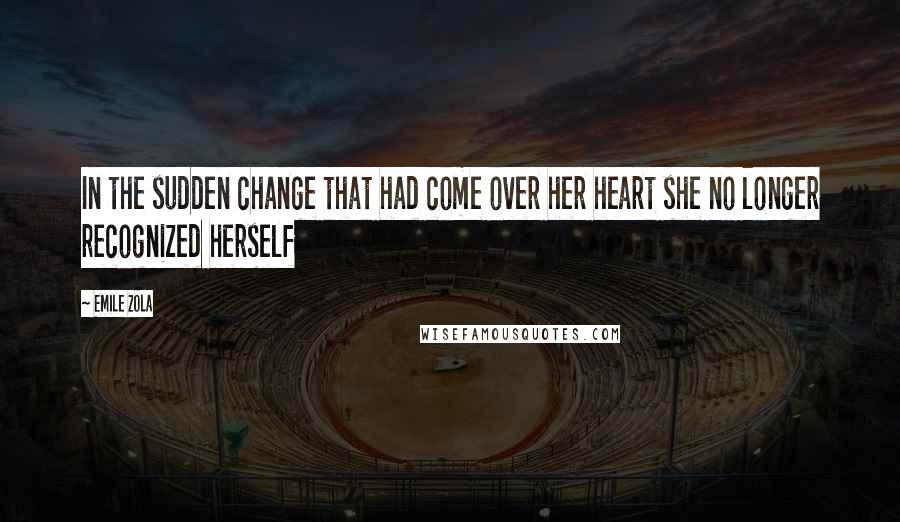 Emile Zola Quotes: In the sudden change that had come over her heart she no longer recognized herself