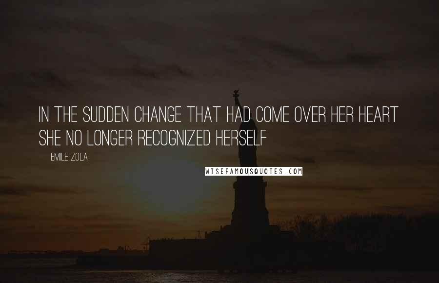 Emile Zola Quotes: In the sudden change that had come over her heart she no longer recognized herself