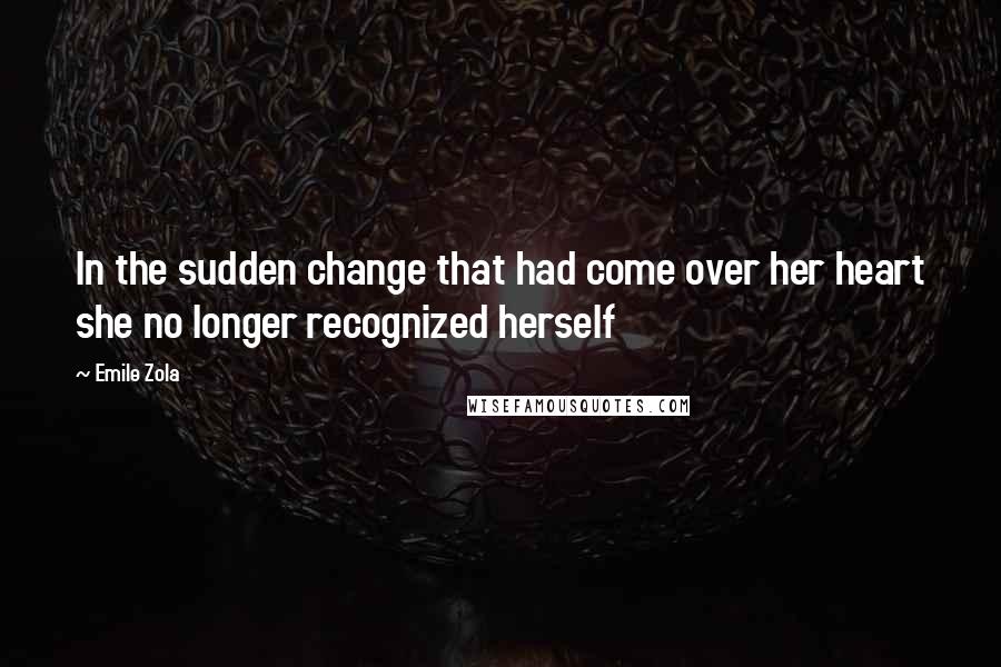 Emile Zola Quotes: In the sudden change that had come over her heart she no longer recognized herself