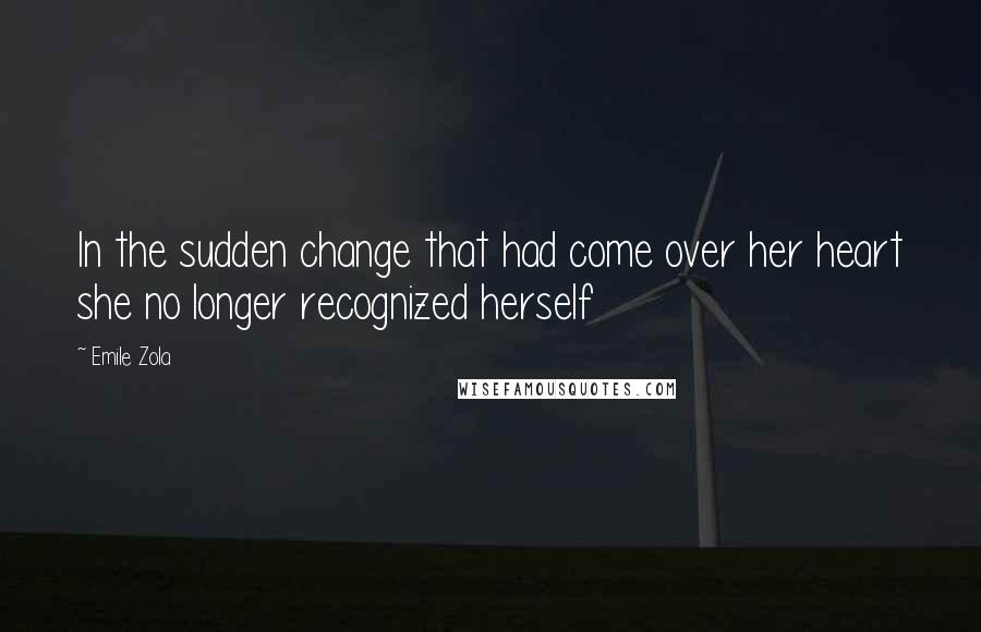 Emile Zola Quotes: In the sudden change that had come over her heart she no longer recognized herself