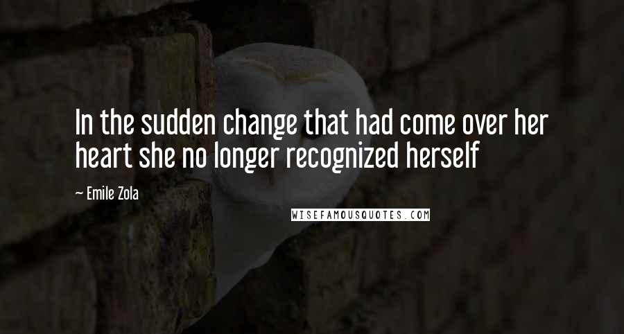 Emile Zola Quotes: In the sudden change that had come over her heart she no longer recognized herself