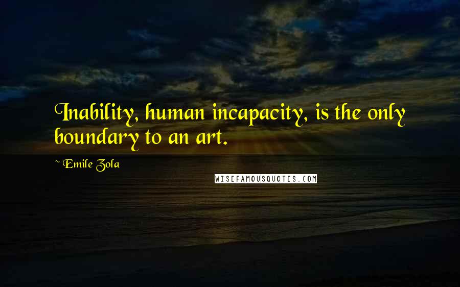 Emile Zola Quotes: Inability, human incapacity, is the only boundary to an art.