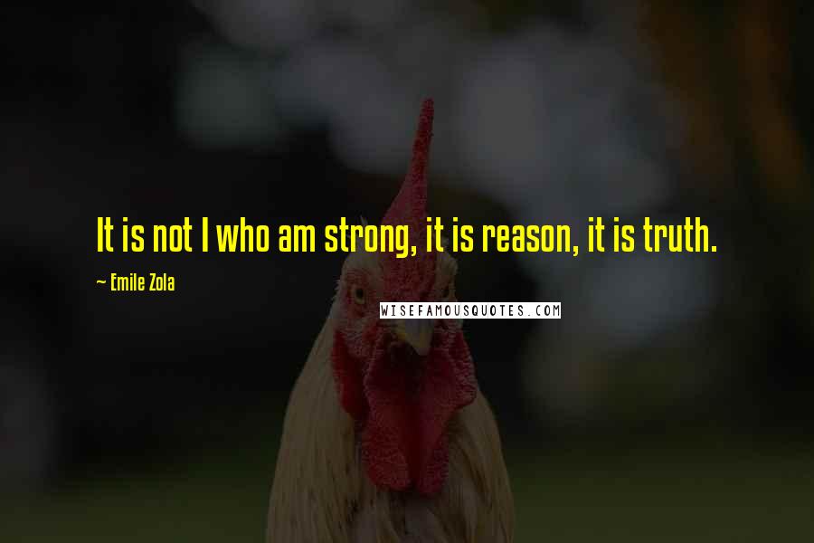 Emile Zola Quotes: It is not I who am strong, it is reason, it is truth.