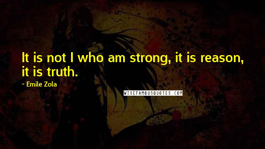 Emile Zola Quotes: It is not I who am strong, it is reason, it is truth.