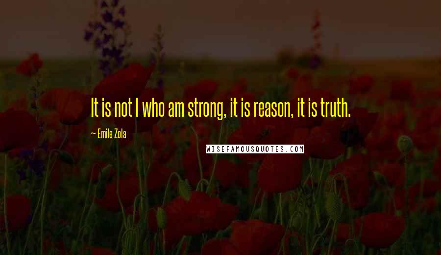 Emile Zola Quotes: It is not I who am strong, it is reason, it is truth.