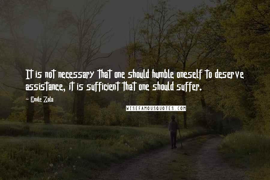 Emile Zola Quotes: It is not necessary that one should humble oneself to deserve assistance, it is sufficient that one should suffer.