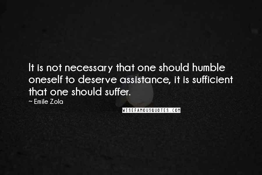 Emile Zola Quotes: It is not necessary that one should humble oneself to deserve assistance, it is sufficient that one should suffer.