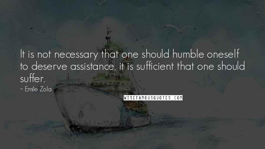 Emile Zola Quotes: It is not necessary that one should humble oneself to deserve assistance, it is sufficient that one should suffer.