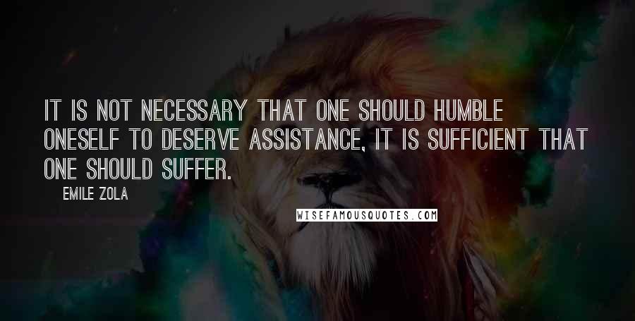 Emile Zola Quotes: It is not necessary that one should humble oneself to deserve assistance, it is sufficient that one should suffer.