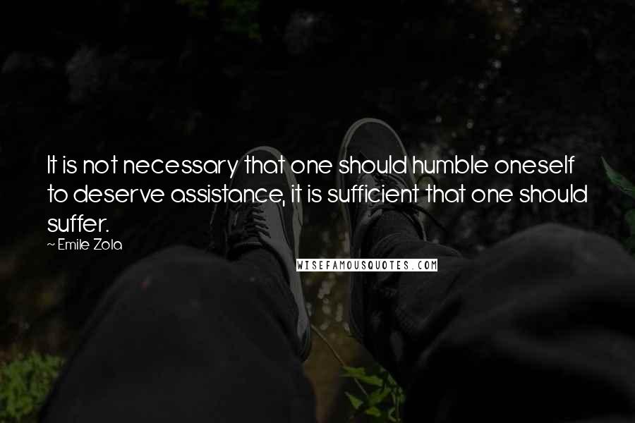 Emile Zola Quotes: It is not necessary that one should humble oneself to deserve assistance, it is sufficient that one should suffer.